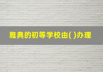 雅典的初等学校由( )办理